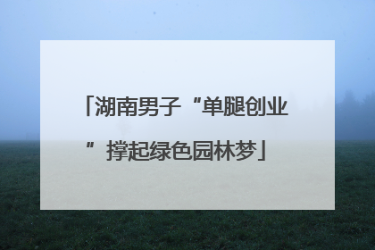 湖南男子“单腿创业”撑起绿色园林梦