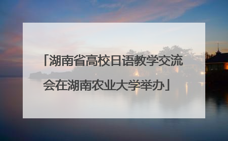 湖南省高校日语教学交流会在湖南农业大学举办
