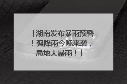湖南发布暴雨预警！强降雨今晚来袭，局地大暴雨！