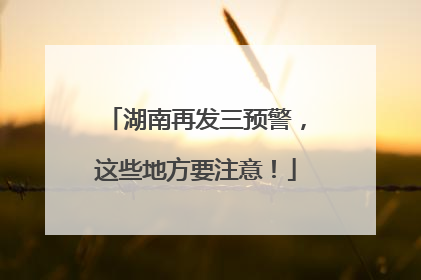 湖南再发三预警，这些地方要注意！