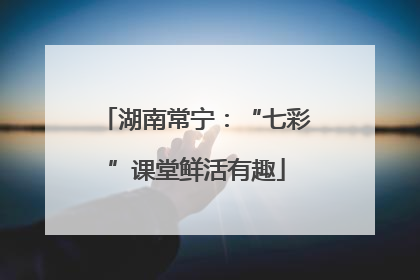 湖南常宁：“七彩”课堂鲜活有趣