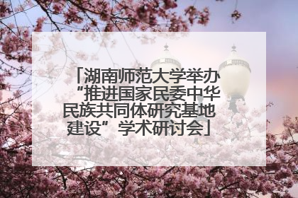 湖南师范大学举办“推进国家民委中华民族共同体研究基地建设”学术研讨会