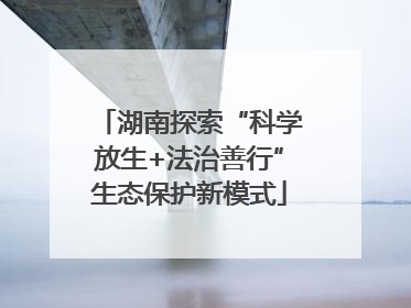 湖南探索“科学放生+法治善行”生态保护新模式