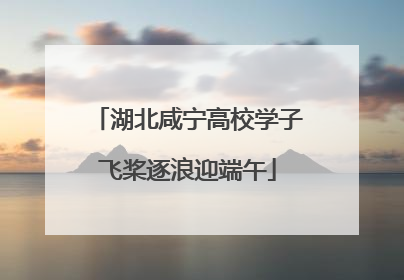 湖北咸宁高校学子飞桨逐浪迎端午