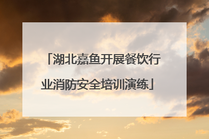 湖北嘉鱼开展餐饮行业消防安全培训演练
