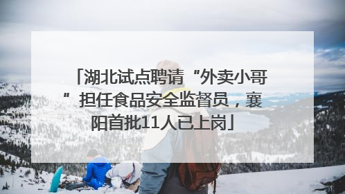 湖北试点聘请“外卖小哥”担任食品安全监督员，襄阳首批11人已上岗