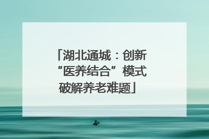 湖北通城：创新 “医养结合”模式 破解养老难题