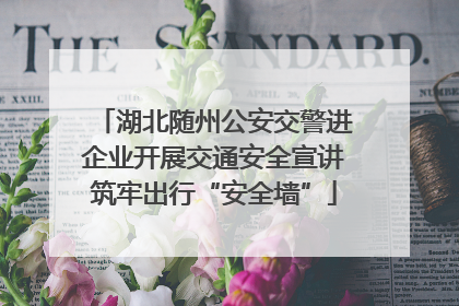 湖北随州公安交警进企业开展交通安全宣讲筑牢出行“安全墙”