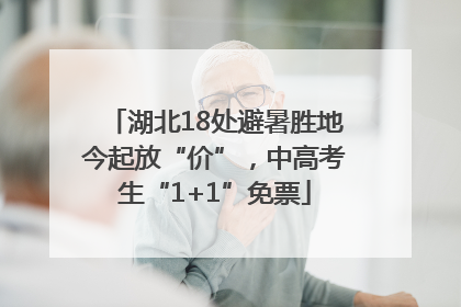 湖北18处避暑胜地今起放“价”，中高考生“1+1”免票