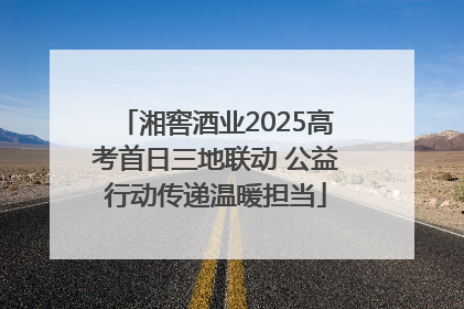 湘窖酒业2025高考首日三地联动 公益行动传递温暖担当