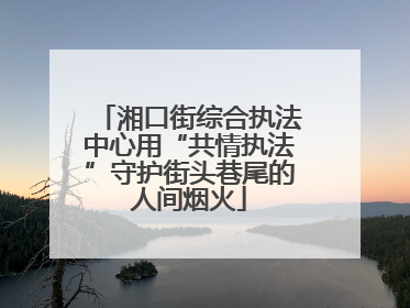 湘口街综合执法中心用“共情执法”守护街头巷尾的人间烟火