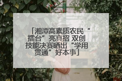 湘潭高素质农民“擂台”亮真招 双创技能决赛晒出“学用贯通”好本事