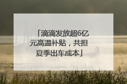 滴滴发放超6亿元高温补贴，共担夏季出车成本