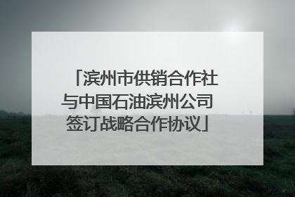 滨州市供销合作社与中国石油滨州公司签订战略合作协议