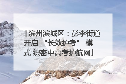 滨州滨城区：彭李街道开启 “长效护考” 模式 织密中高考护航网