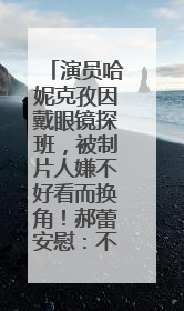 演员哈妮克孜因戴眼镜探班，被制片人嫌不好看而换角！郝蕾安慰：不红就是原罪