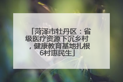 菏泽市牡丹区：省级医疗资源下沉乡村，健康教育基地扎根6村惠民生
