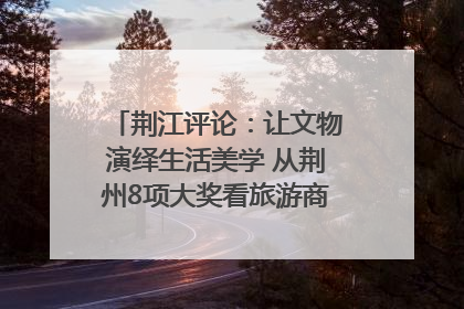 荆江评论：让文物演绎生活美学 从荆州8项大奖看旅游商品3.0时代