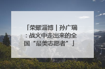 荣耀淄博｜孙广瑞：战火中走出来的全国“最美志愿者”