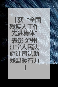 获“全国残疾人工作先进集体”表彰 泸州江宁人民法庭让司法助残温暖有力