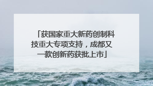 获国家重大新药创制科技重大专项支持，成都又一款创新药获批上市