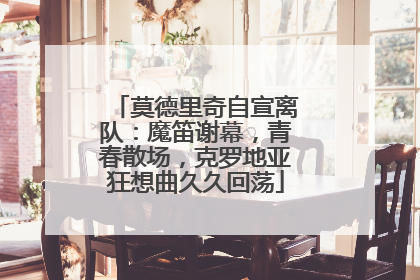 莫德里奇自宣离队：魔笛谢幕，青春散场，克罗地亚狂想曲久久回荡