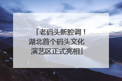 老码头新腔调！湖北首个码头文化演艺区正式亮相