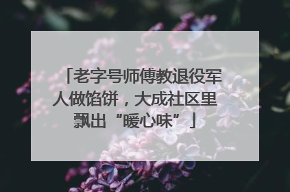 老字号师傅教退役军人做馅饼，大成社区里飘出“暖心味”