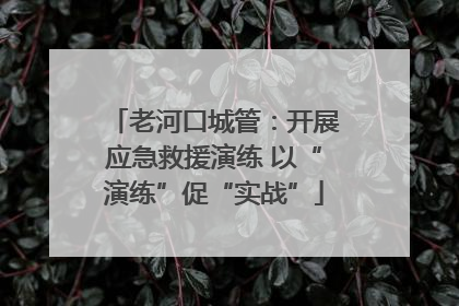 老河口城管：开展应急救援演练 以“演练”促“实战”