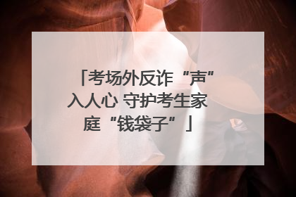 考场外反诈“声”入人心 守护考生家庭“钱袋子”
