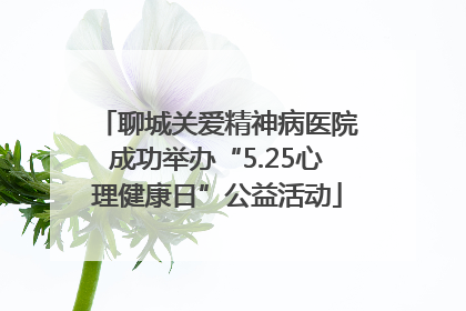 聊城关爱精神病医院成功举办“5.25心理健康日”公益活动