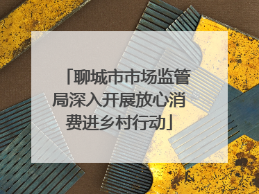 聊城市市场监管局深入开展放心消费进乡村行动