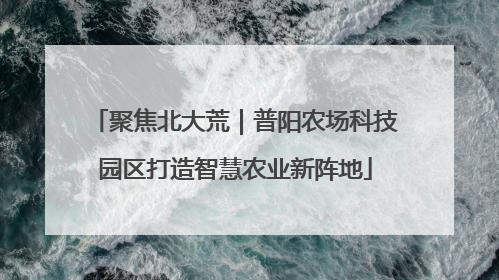 聚焦北大荒｜普阳农场科技园区打造智慧农业新阵地
