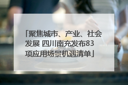 聚焦城市、产业、社会发展 四川南充发布83项应用场景机遇清单