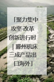 聚力集中攻坚·改革创新进行时｜滕州机床三成产品出口海外