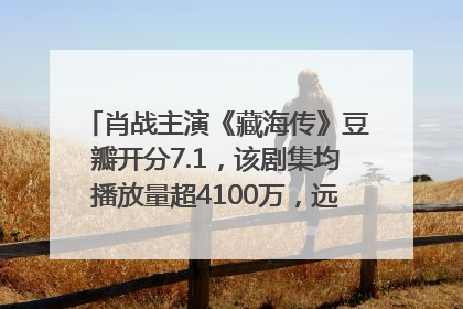 肖战主演《藏海传》豆瓣开分7.1，该剧集均播放量超4100万，远超第二名《折腰》