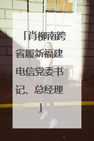 肖柳南跨省履新福建电信党委书记、总经理