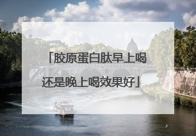 胶原蛋白肽早上喝还是晚上喝效果好