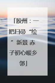 胶州：一把扫帚“绘”新景 赤子初心暖乡邻