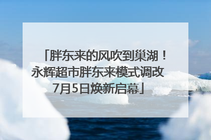 胖东来的风吹到巢湖！永辉超市胖东来模式调改7月5日焕新启幕