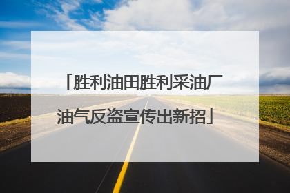 胜利油田胜利采油厂油气反盗宣传出新招