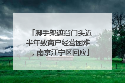 脚手架遮挡门头近半年致商户经营困难，南京江宁区回应