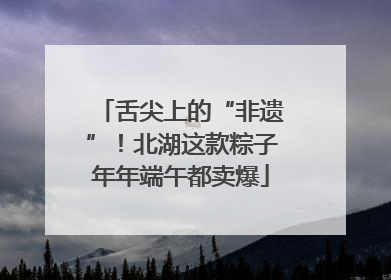 舌尖上的“非遗”！北湖这款粽子年年端午都卖爆