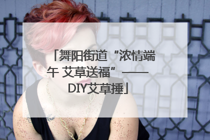 舞阳街道“浓情端午 艾草送福”——DIY艾草捶