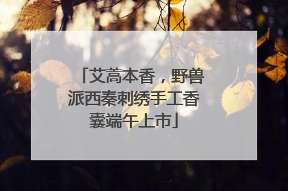 艾蒿本香，野兽派西秦刺绣手工香囊端午上市