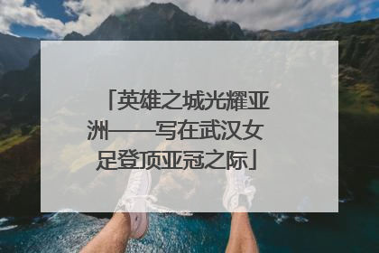 英雄之城光耀亚洲——写在武汉女足登顶亚冠之际