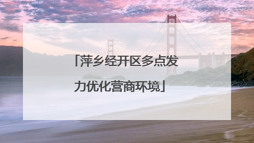 萍乡经开区多点发力优化营商环境