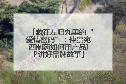 藏在左归丸里的“爱情密码”：仲景宛西制药如何用产品IP讲好品牌故事