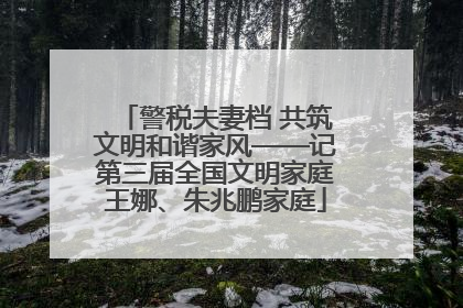 警税夫妻档 共筑文明和谐家风——记第三届全国文明家庭王娜、朱兆鹏家庭