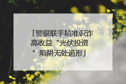 警银联手精准识诈 高收益“光伏投资”陷阱无处遁形